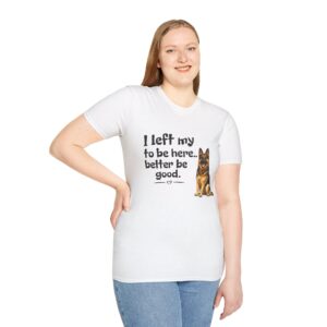German Shepherd Alsatian T-Shirt | "I Left My German Shepehrd to Be Here... Better Be Good."
