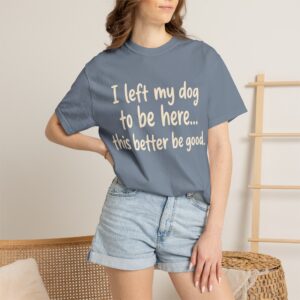 Left My Dog To Be Here... This Better Be Good T-Shirt | Funny Dog Lover Gift